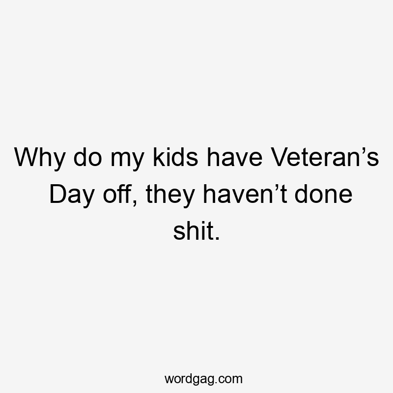 Why do my kids have Veteran’s Day off, they haven’t done shit.