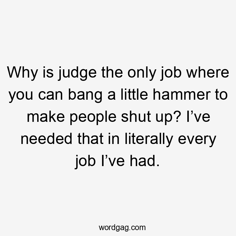 Why is judge the only job where you can bang a little hammer to make people shut up? I’ve needed that in literally every job I’ve had.