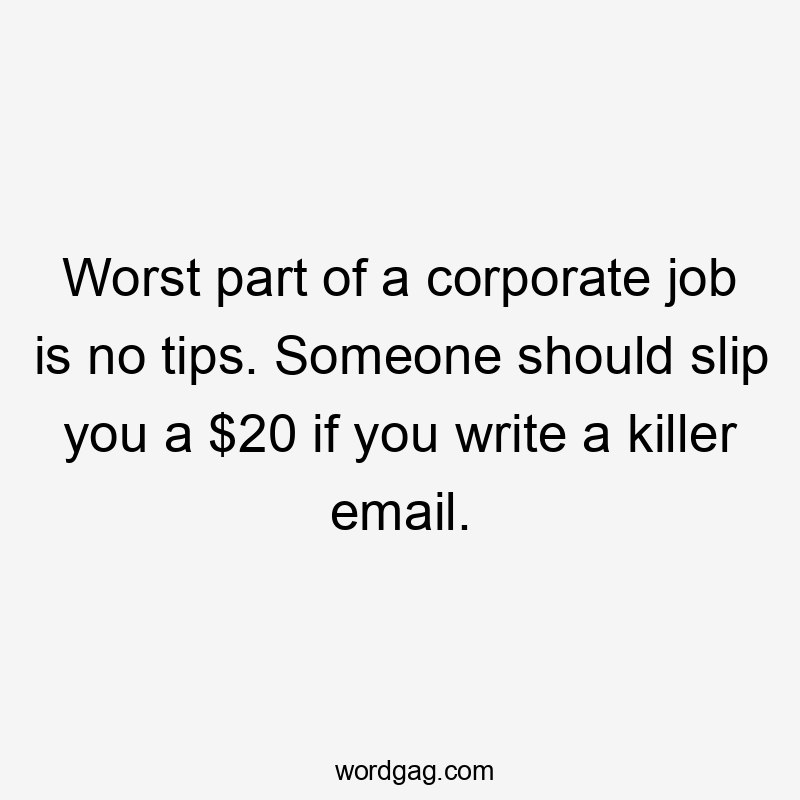 Worst part of a corporate job is no tips. Someone should slip you a $20 if you write a killer email.