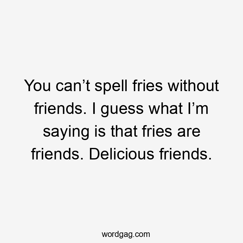 You can’t spell fries without friends. I guess what I’m saying is that fries are friends. Delicious friends.