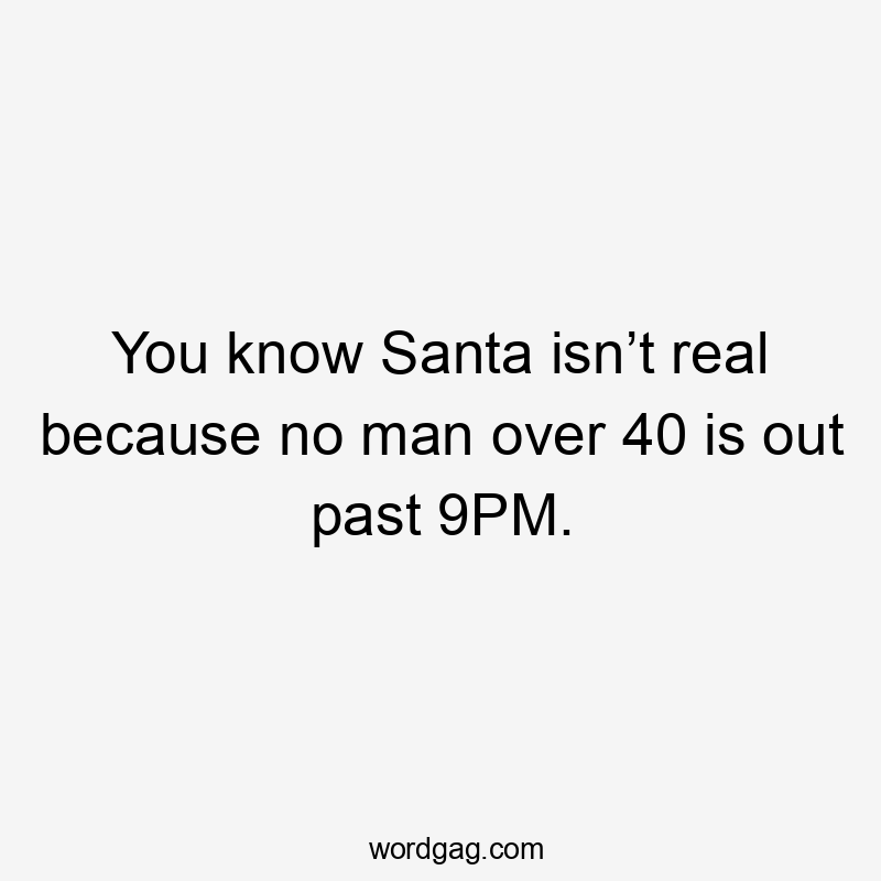 You know Santa isn’t real because no man over 40 is out past 9PM.