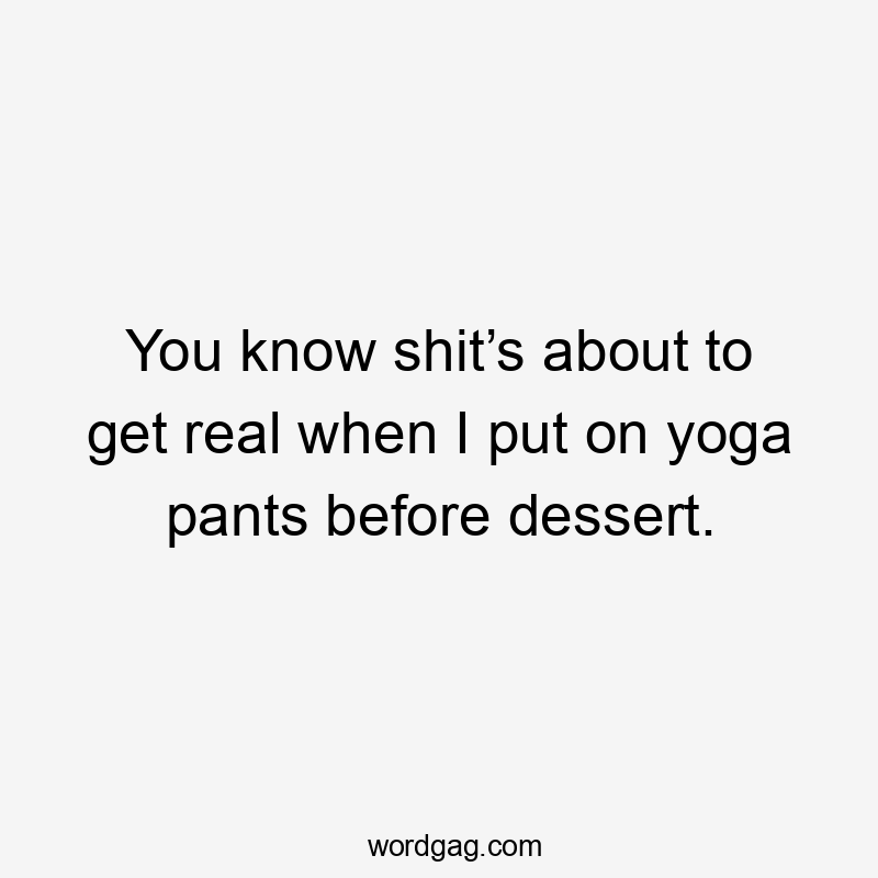 You know shit’s about to get real when I put on yoga pants before dessert.