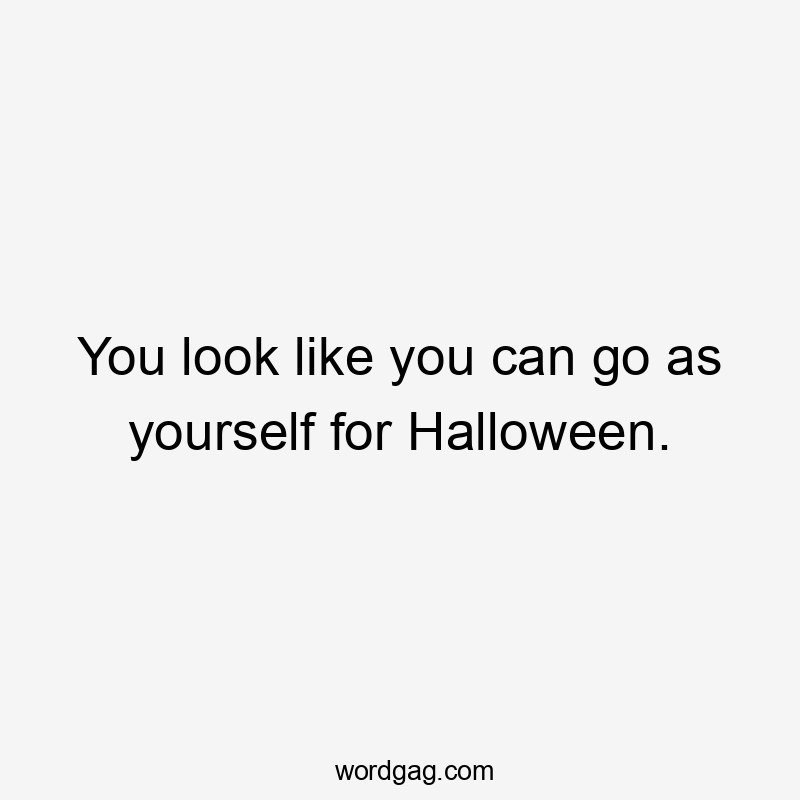 You look like you can go as yourself for Halloween.