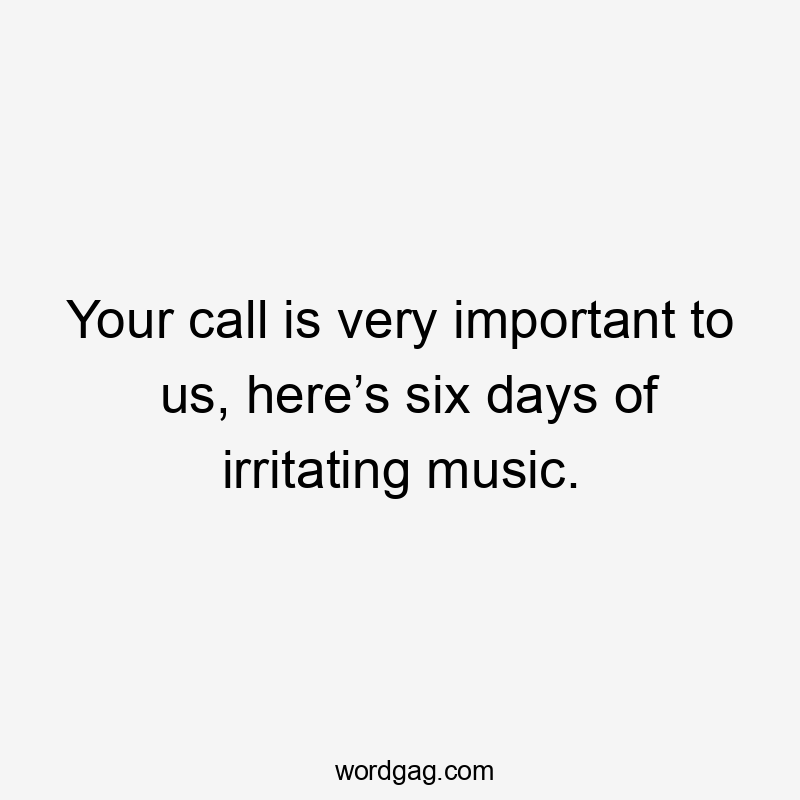 Your call is very important to us, here’s six days of irritating music.