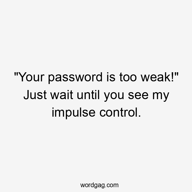 "Your password is too weak!" Just wait until you see my impulse control.