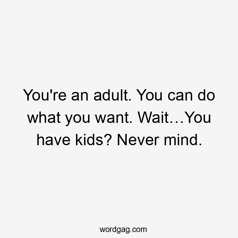 You're an adult. You can do what you want. Wait…You have kids? Never mind.