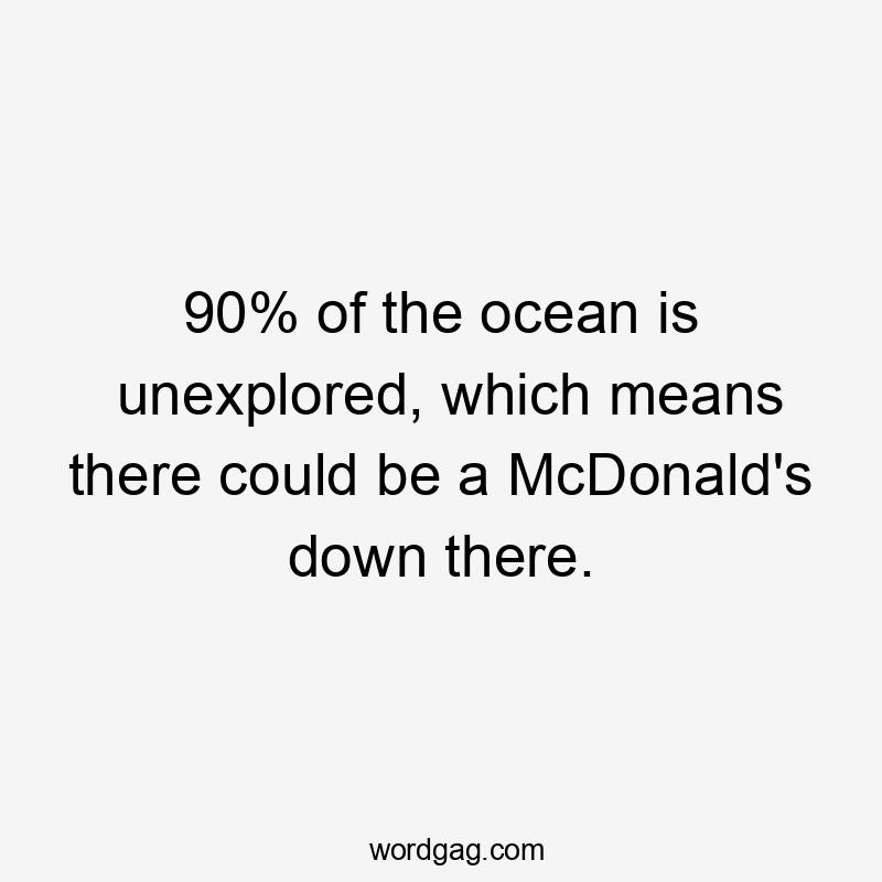 90% of the ocean is unexplored, which means there could be a McDonald's down there.