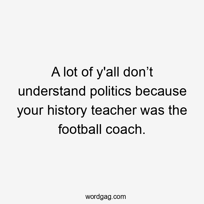 A lot of y'all don’t understand politics because your history teacher was the football coach.