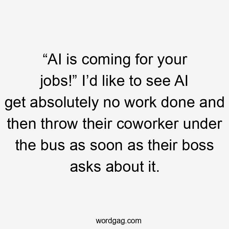 “AI is coming for your jobs!” I’d like to see AI get absolutely no work done and then throw their coworker under the bus as soon as their boss asks about it.