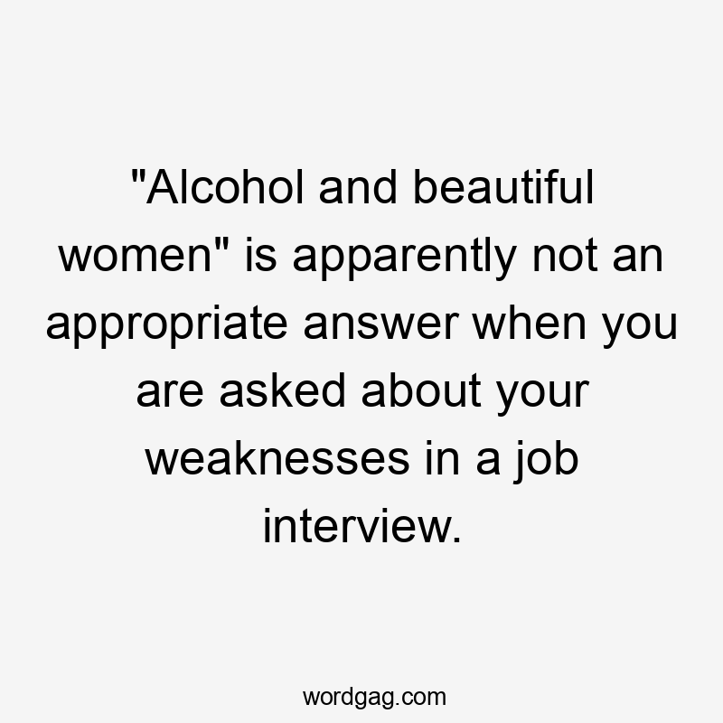 "Alcohol and beautiful women" is apparently not an appropriate answer when you are asked about your weaknesses in a job interview.