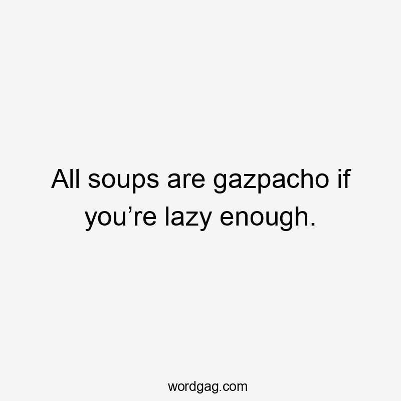 All soups are gazpacho if you’re lazy enough.