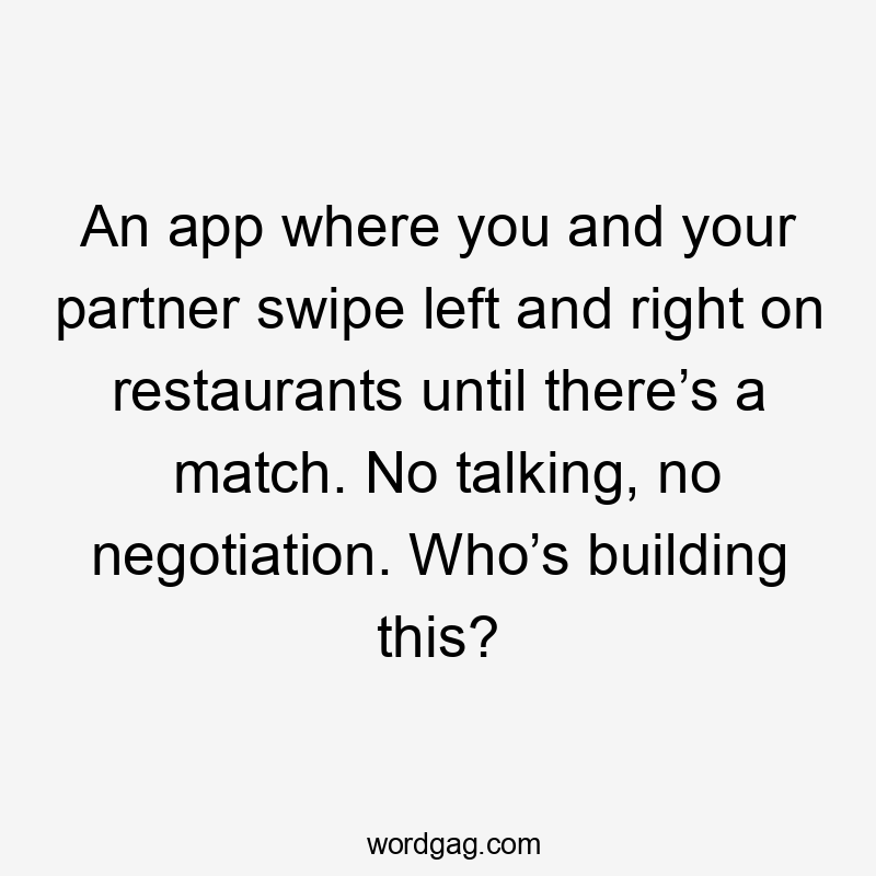 An app where you and your partner swipe left and right on restaurants until there’s a match. No talking, no negotiation. Who’s building this?