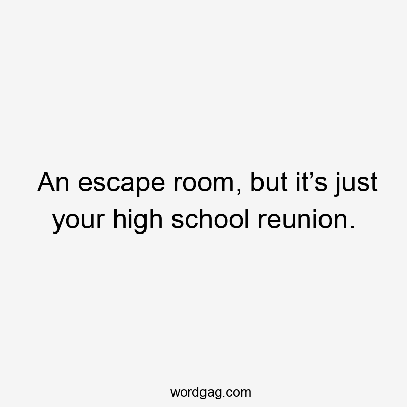 An escape room, but it’s just your high school reunion.