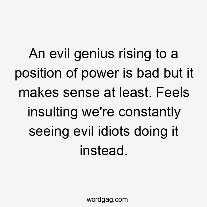 An evil genius rising to a position of power is bad but it makes sense at least. Feels insulting we’re constantly seeing evil idiots doing it instead.