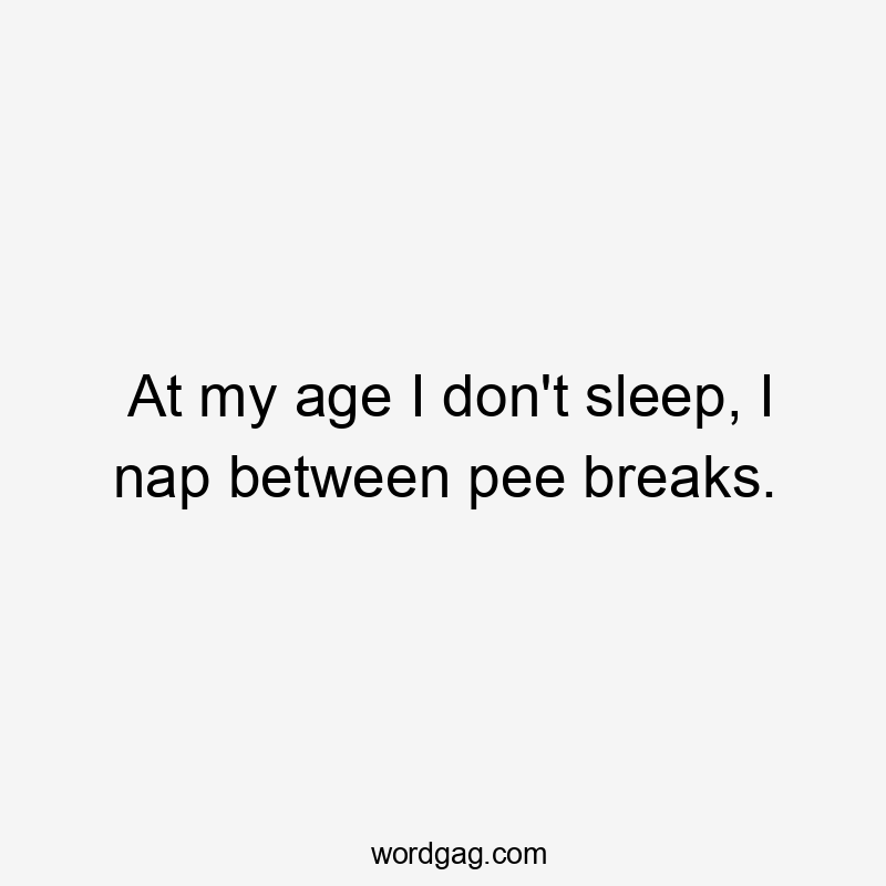 At my age I don’t sleep, I nap between pee breaks.