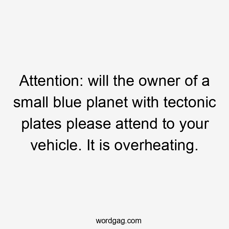 Attention: will the owner of a small blue planet with tectonic plates please attend to your vehicle. It is overheating.