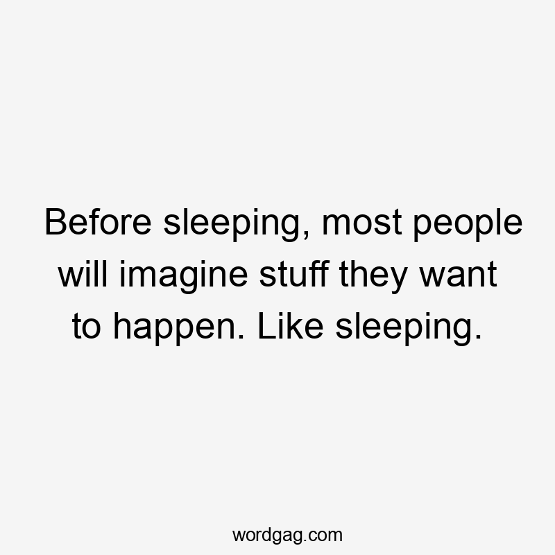 Before sleeping, most people will imagine stuff they want to happen. Like sleeping.