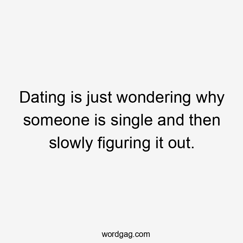 Dating is just wondering why someone is single and then slowly figuring it out.