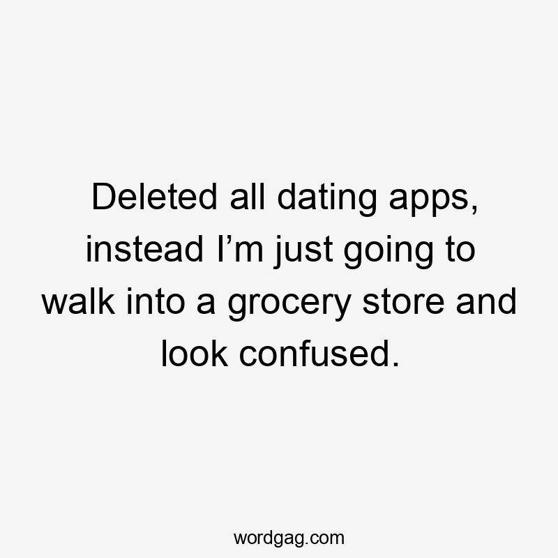 Deleted all dating apps, instead I’m just going to walk into a grocery store and look confused.