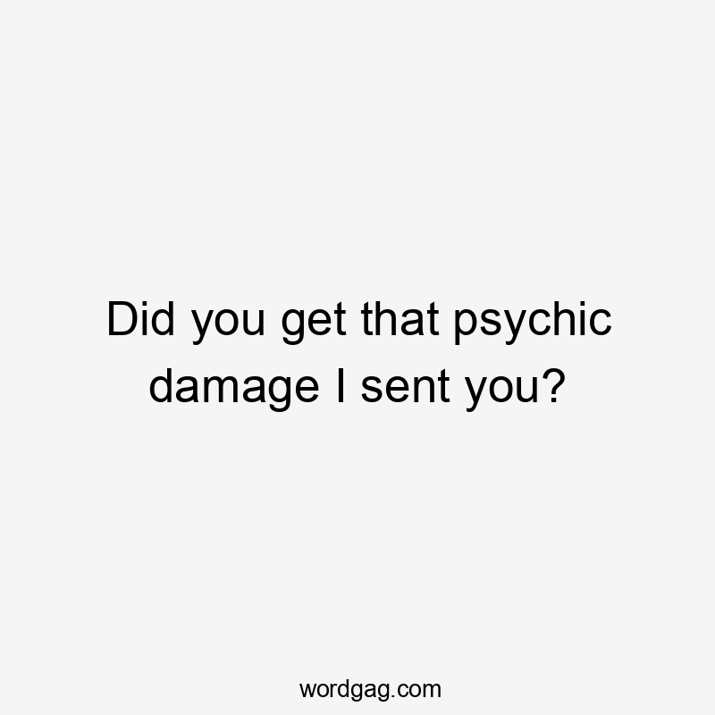 Did you get that psychic damage I sent you?