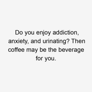 Do you enjoy addiction, anxiety, and urinating? Then coffee may be the beverage for you.