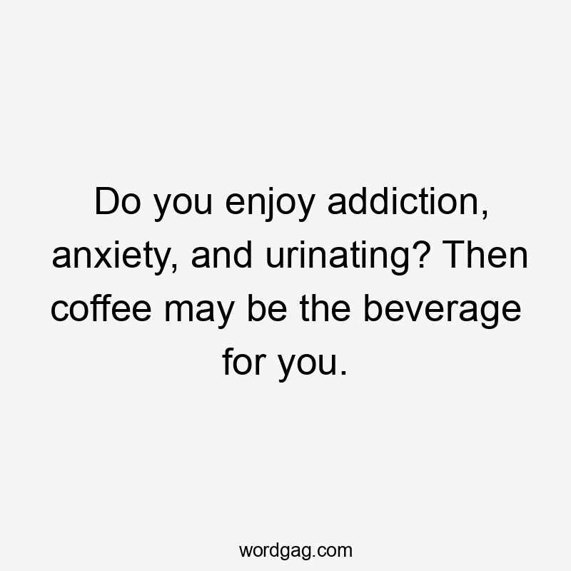 Do you enjoy addiction, anxiety, and urinating? Then coffee may be the beverage for you.