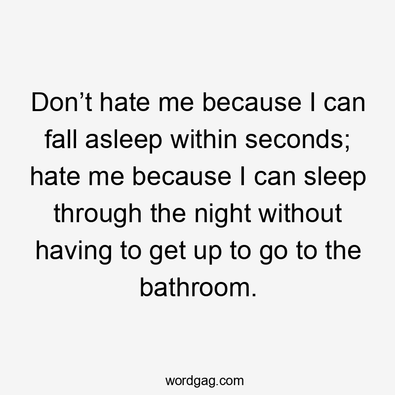 Don’t hate me because I can fall asleep within seconds; hate me because I can sleep through the night without having to get up to go to the bathroom.