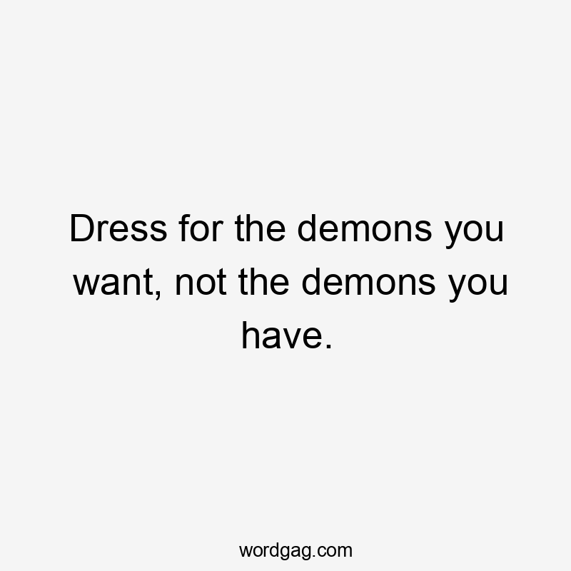 Dress for the demons you want, not the demons you have.