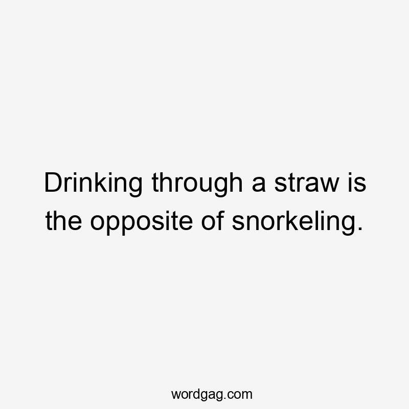 Drinking through a straw is the opposite of snorkeling.