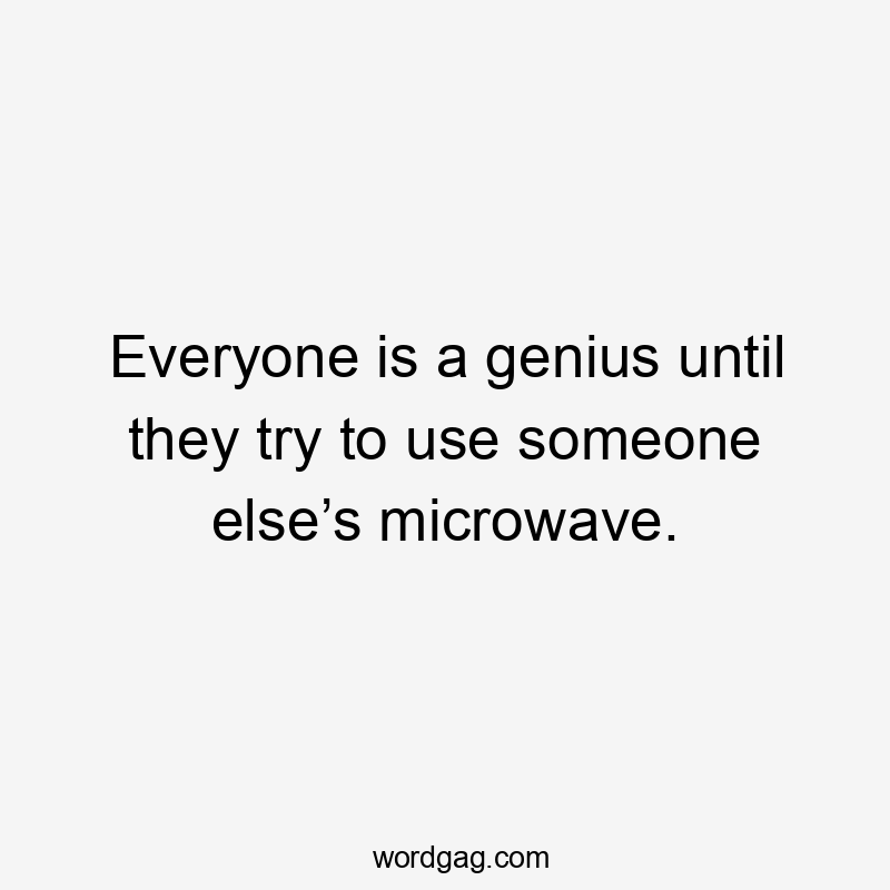 Everyone is a genius until they try to use someone else’s microwave.