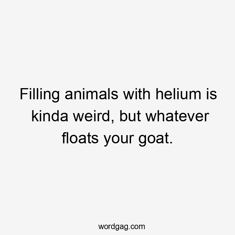 Filling animals with helium is kinda weird, but whatever floats your goat.