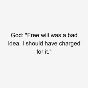 God: "Free will was a bad idea. I should have charged for it."