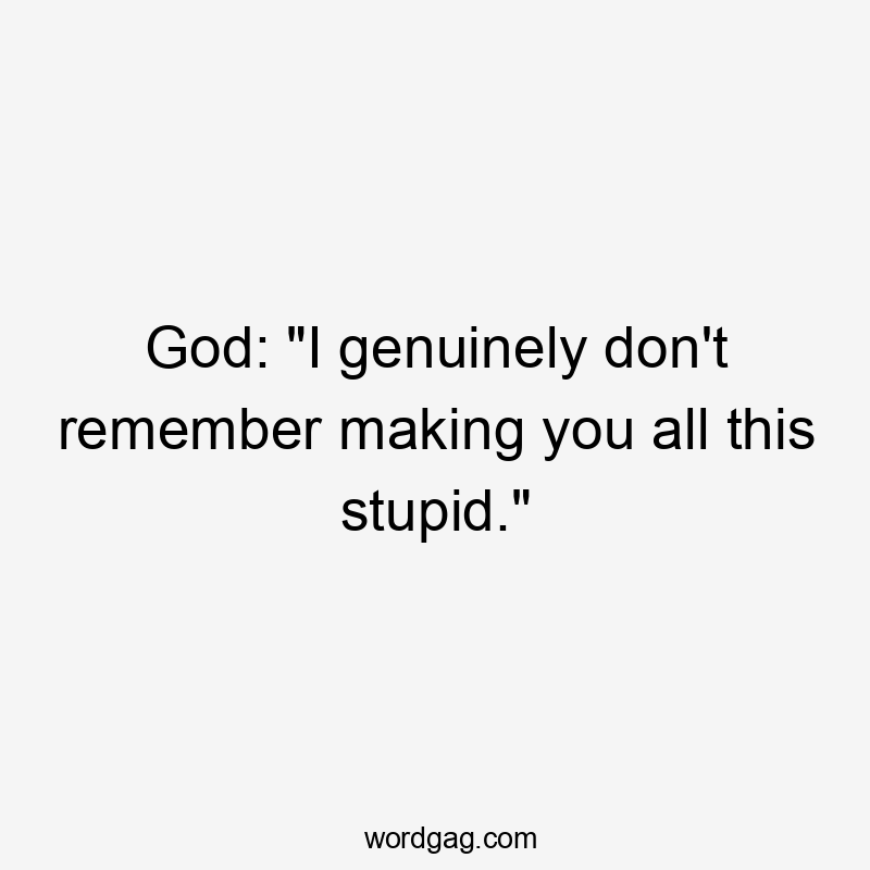 God: "I genuinely don't remember making you all this stupid."