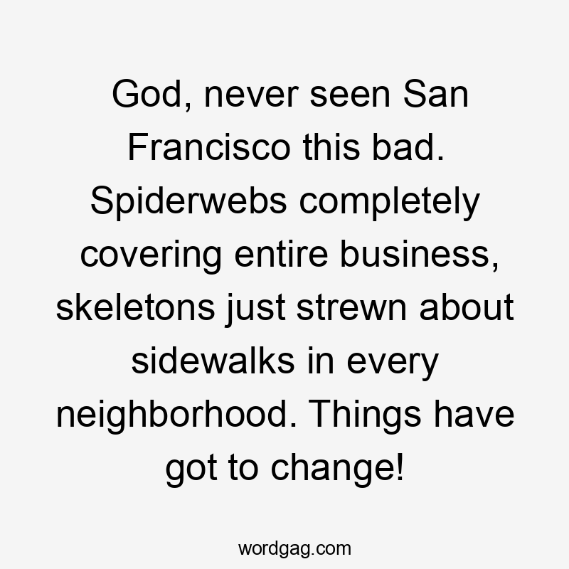 God, never seen San Francisco this bad. Spiderwebs completely covering entire business, skeletons just strewn about sidewalks in every neighborhood. Things have got to change!