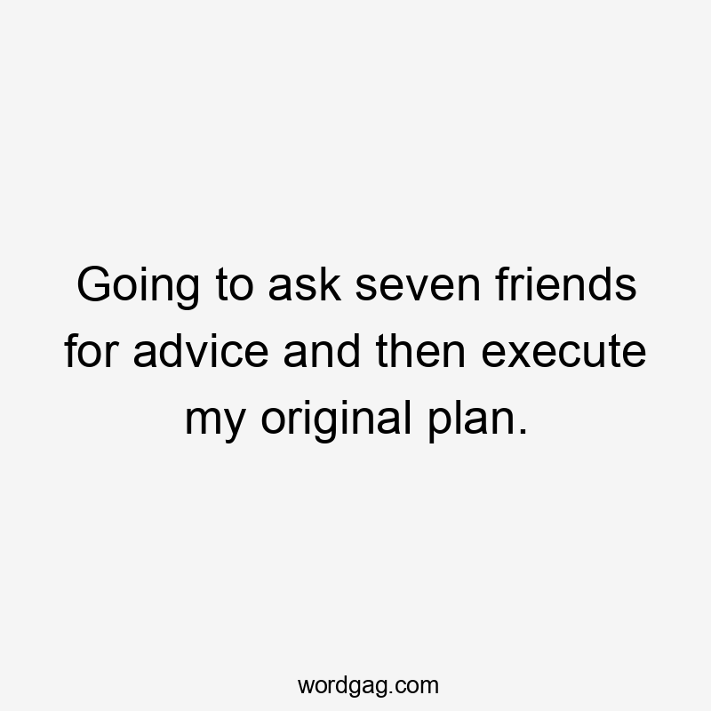 Going to ask seven friends for advice and then execute my original plan.