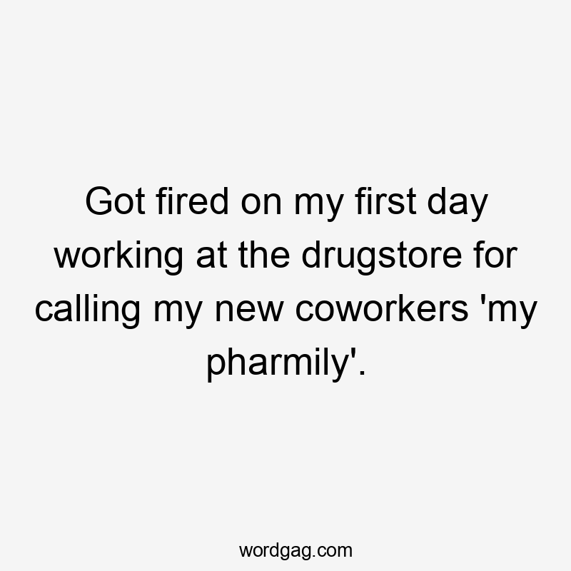 Got fired on my first day working at the drugstore for calling my new coworkers 'my pharmily'.