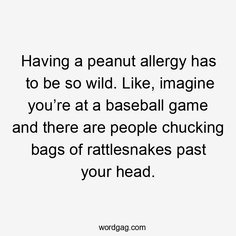 Having a peanut allergy has to be so wild. Like, imagine you’re at a baseball game and there are people chucking bags of rattlesnakes past your head.