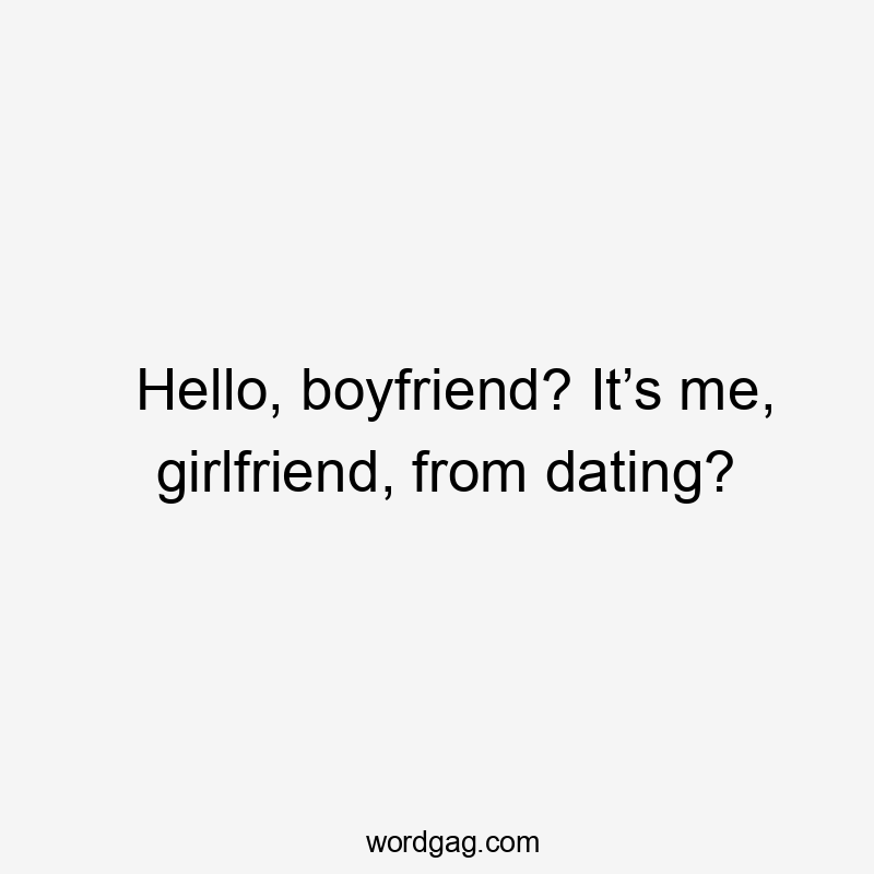 Hello, boyfriend? It’s me, girlfriend, from dating?