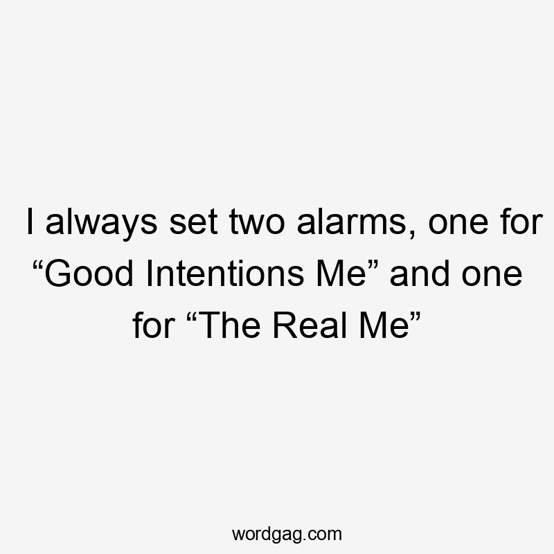 I always set two alarms, one for “Good Intentions Me” and one for “The Real Me”