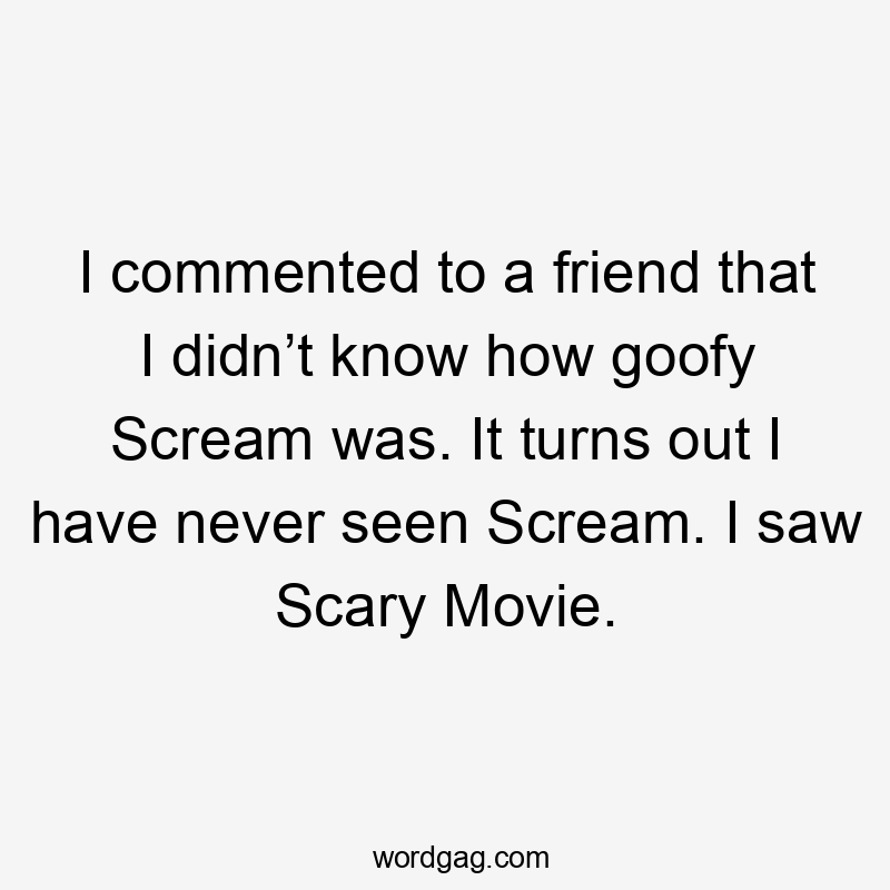 I commented to a friend that I didn’t know how goofy Scream was. It turns out I have never seen Scream. I saw Scary Movie.