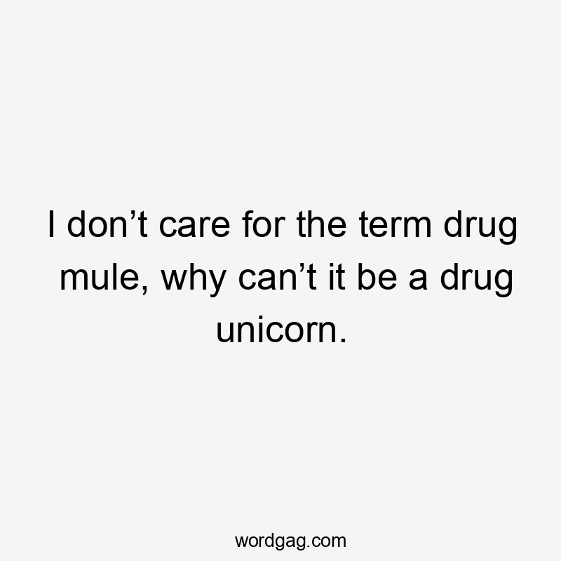 I don’t care for the term drug mule, why can’t it be a drug unicorn.