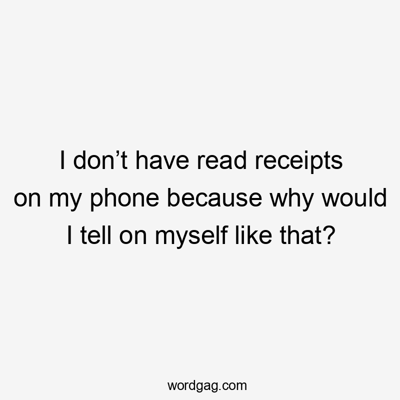 I don’t have read receipts on my phone because why would I tell on myself like that?