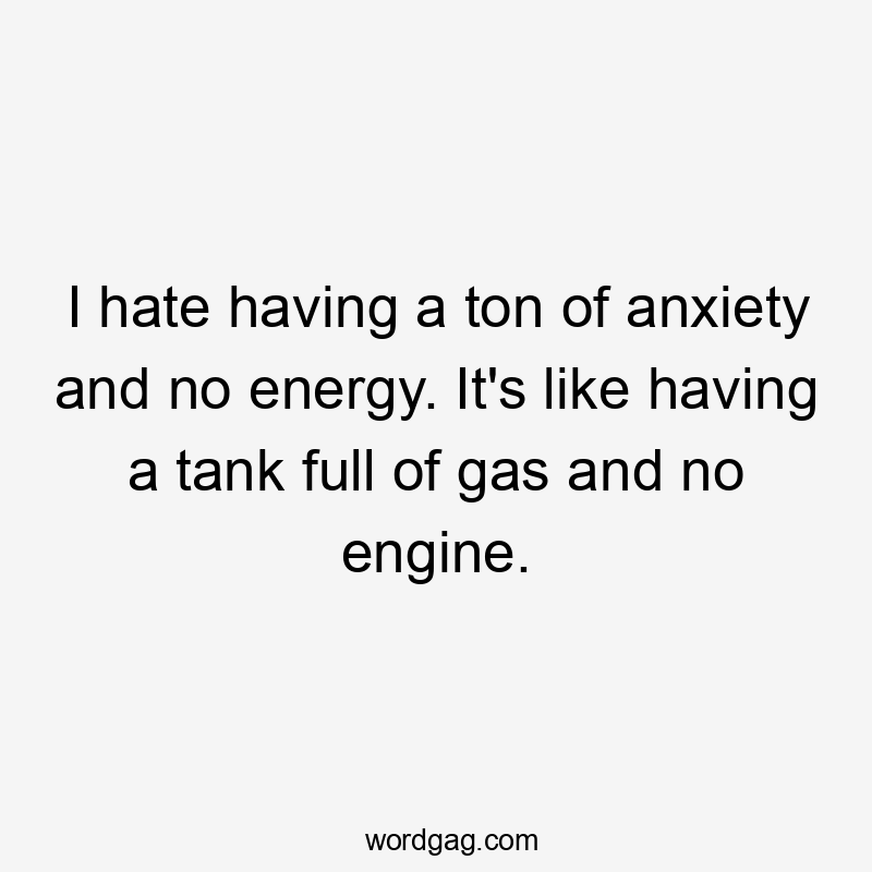 I hate having a ton of anxiety and no energy. It's like having a tank full of gas and no engine.