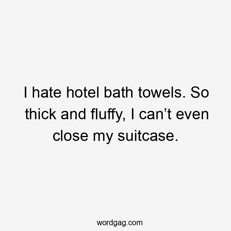 I hate hotel bath towels. So thick and fluffy, I can’t even close my suitcase.