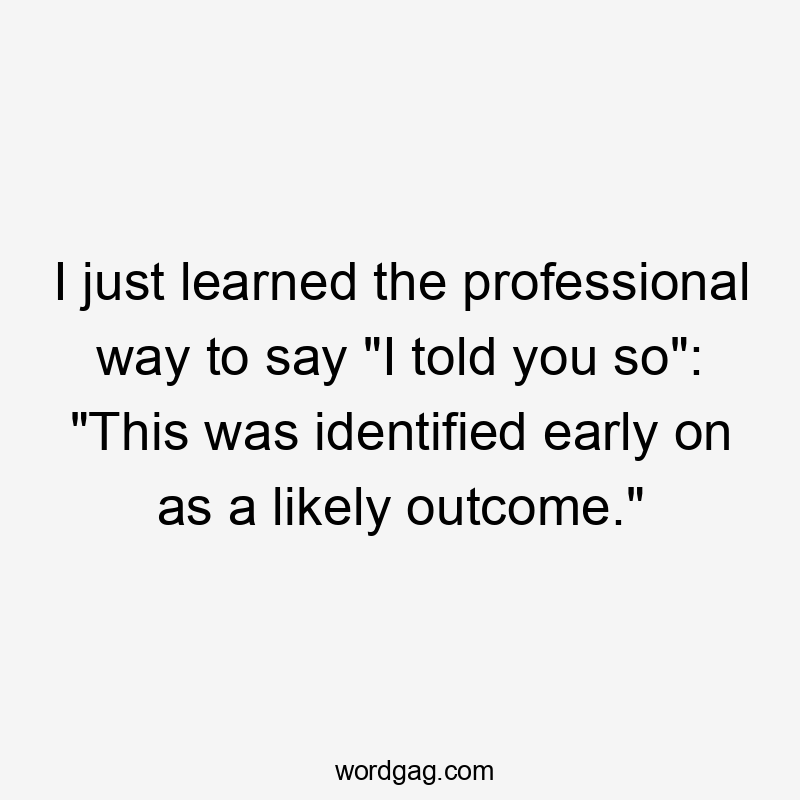 I just learned the professional way to say “I told you so”: “This was identified early on as a likely outcome.”