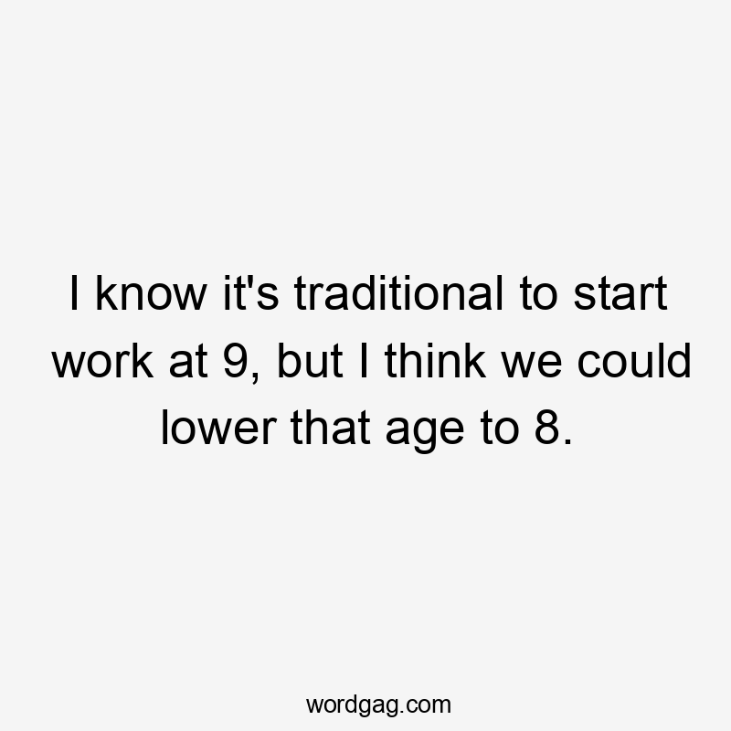 I know it's traditional to start work at 9, but I think we could lower that age to 8.