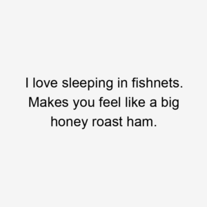 I love sleeping in fishnets. Makes you feel like a big honey roast ham.