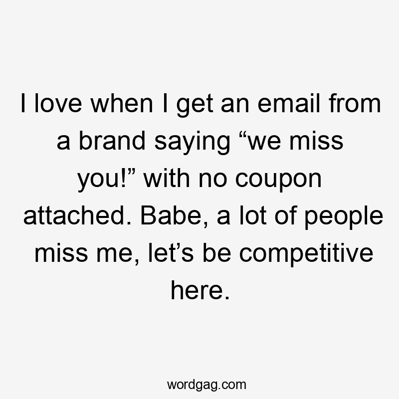 I love when I get an email from a brand saying “we miss you!” with no coupon attached. Babe, a lot of people miss me, let’s be competitive here.