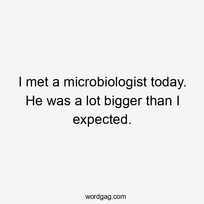 I met a microbiologist today. He was a lot bigger than I expected.