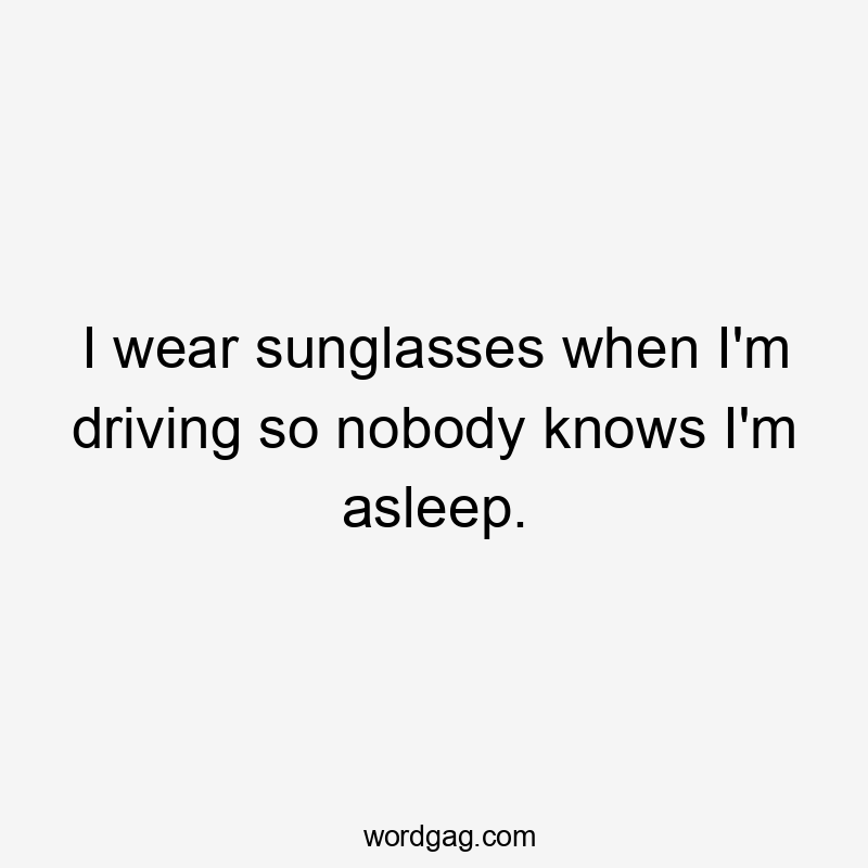 I wear sunglasses when I'm driving so nobody knows I'm asleep.